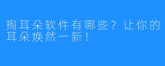 掏耳朵软件有哪些？让你的耳朵焕然一新！