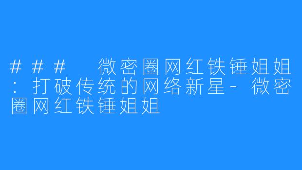 ### 微密圈网红铁锤姐姐：打破传统的网络新星-微密圈网红铁锤姐姐