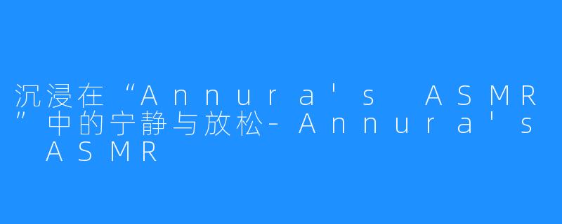 沉浸在“Annura's ASMR”中的宁静与放松-Annura's ASMR