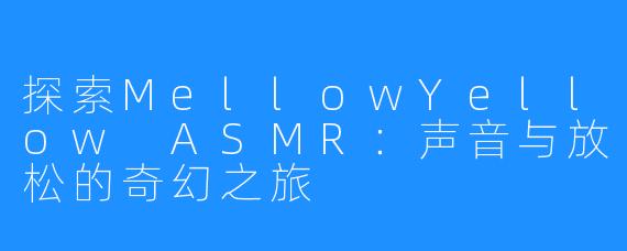 探索MellowYellow ASMR：声音与放松的奇幻之旅