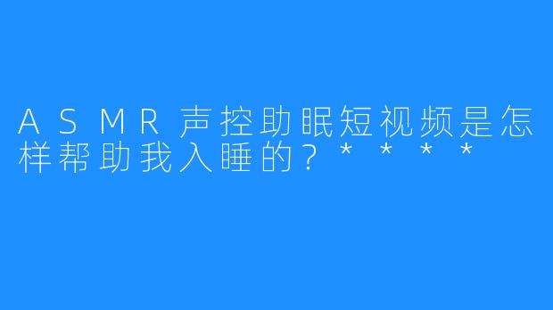 ASMR声控助眠短视频是怎样帮助我入睡的？****