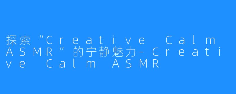 探索“Creative Calm ASMR”的宁静魅力-Creative Calm ASMR