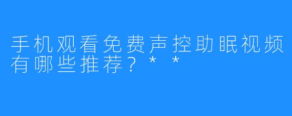 手机观看免费声控助眠视频有哪些推荐？**