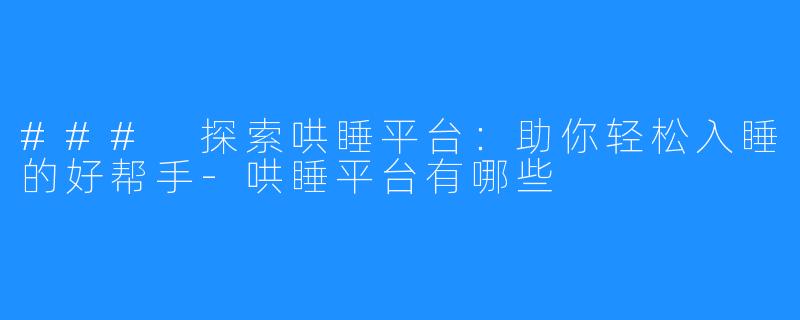 ### 探索哄睡平台：助你轻松入睡的好帮手-哄睡平台有哪些