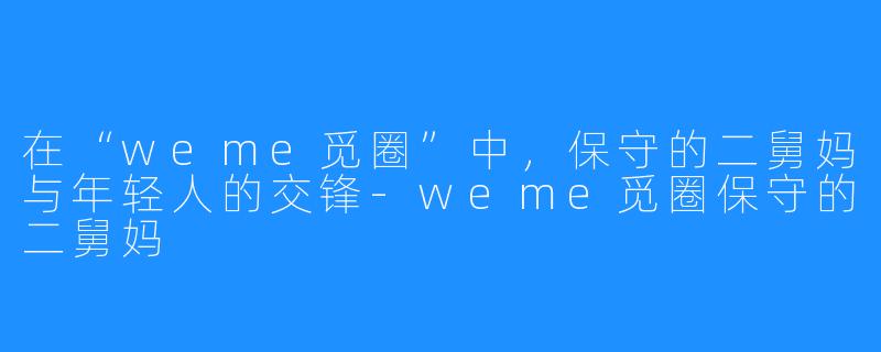 在“weme觅圈”中，保守的二舅妈与年轻人的交锋-weme觅圈保守的二舅妈