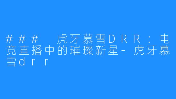 ### 虎牙慕雪DRR：电竞直播中的璀璨新星-虎牙慕雪drr