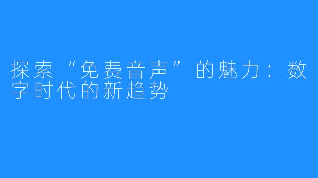 探索“免费音声”的魅力：数字时代的新趋势