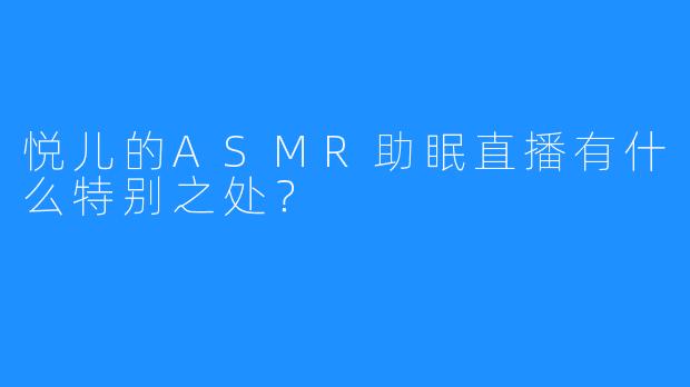 悦儿的ASMR助眠直播有什么特别之处？