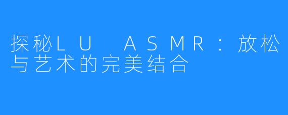 探秘LU ASMR：放松与艺术的完美结合