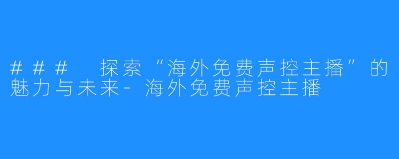 ### 探索“海外免费声控主播”的魅力与未来-海外免费声控主播