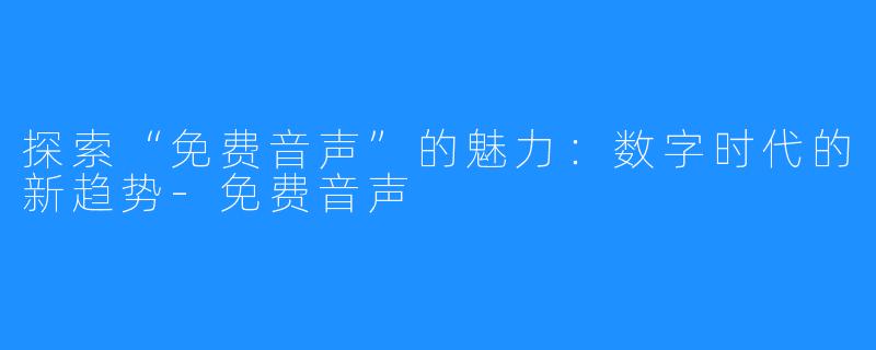 探索“免费音声”的魅力：数字时代的新趋势-免费音声