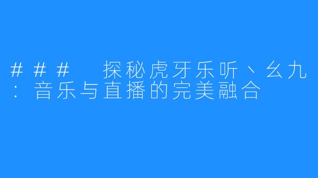 ### 探秘虎牙乐听丶幺九：音乐与直播的完美融合