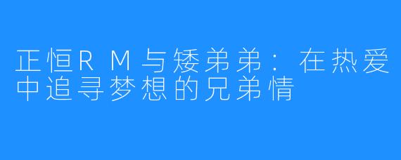 正恒RM与矮弟弟：在热爱中追寻梦想的兄弟情