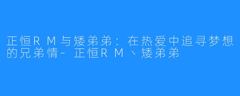 正恒RM与矮弟弟：在热爱中追寻梦想的兄弟情-正恒RM丶矮弟弟