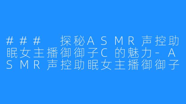 ### 探秘ASMR声控助眠女主播御御子C的魅力-ASMR声控助眠女主播御御子c