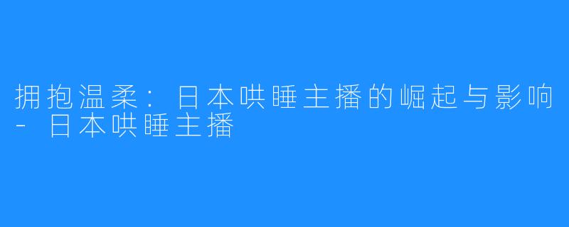 拥抱温柔：日本哄睡主播的崛起与影响-日本哄睡主播