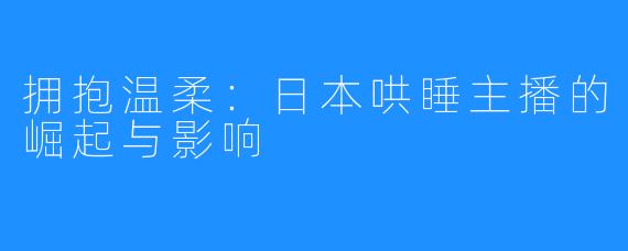 拥抱温柔：日本哄睡主播的崛起与影响