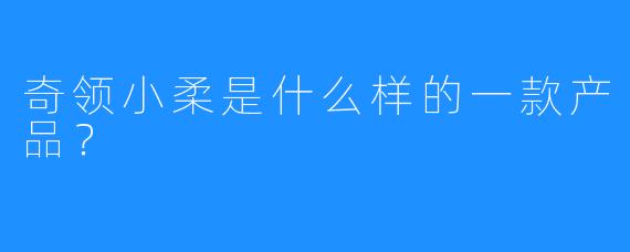 奇领小柔是什么样的一款产品？  