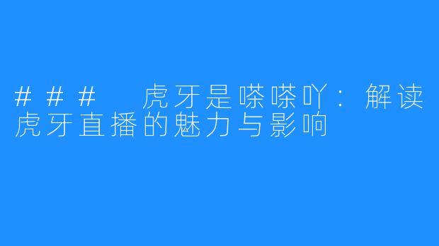 ### 虎牙是嗏嗏吖：解读虎牙直播的魅力与影响