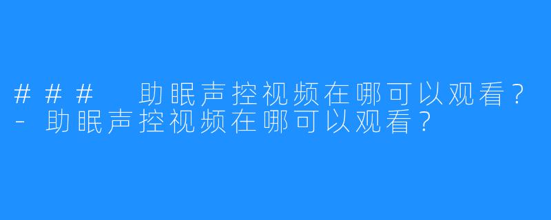 ### 助眠声控视频在哪可以观看？-助眠声控视频在哪可以观看？