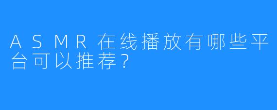 ASMR在线播放有哪些平台可以推荐？