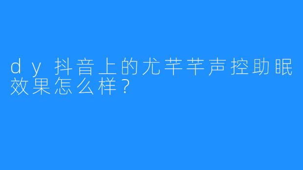 dy抖音上的尤芊芊声控助眠效果怎么样？