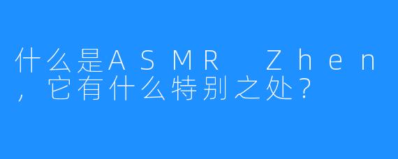 什么是ASMR Zhen，它有什么特别之处？