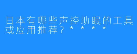 日本有哪些声控助眠的工具或应用推荐？****