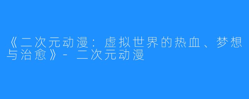 《二次元动漫:虚拟世界的热血、梦想与治愈》-二次元动漫