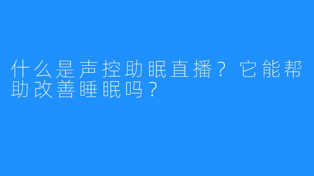 什么是声控助眠直播？它能帮助改善睡眠吗？