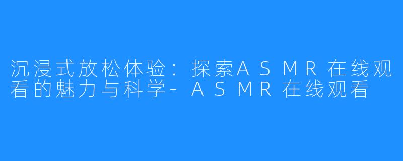 沉浸式放松体验：探索ASMR在线观看的魅力与科学-ASMR在线观看