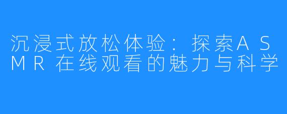沉浸式放松体验：探索ASMR在线观看的魅力与科学