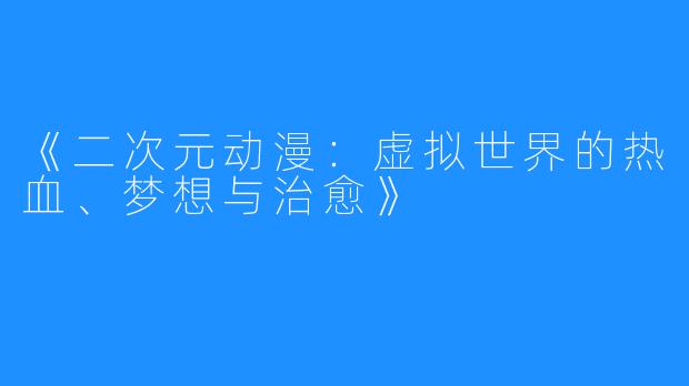 《二次元动漫:虚拟世界的热血、梦想与治愈》