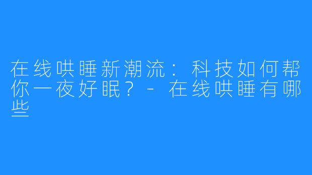 在线哄睡新潮流:科技如何帮你一夜好眠?-在线哄睡有哪些