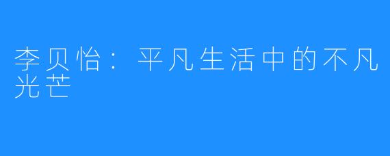 李贝怡:平凡生活中的不凡光芒