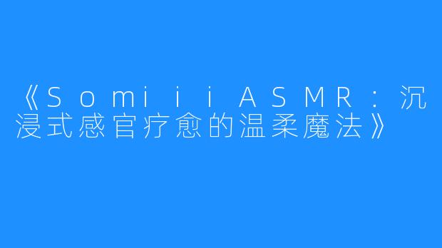 《SomiiiASMR:沉浸式感官疗愈的温柔魔法》