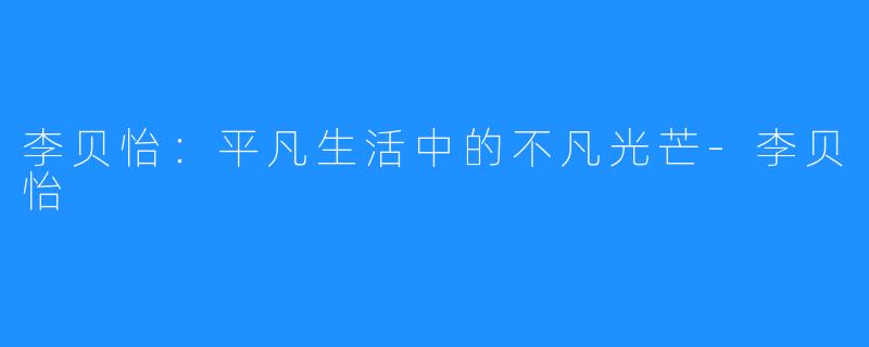李贝怡:平凡生活中的不凡光芒-李贝怡