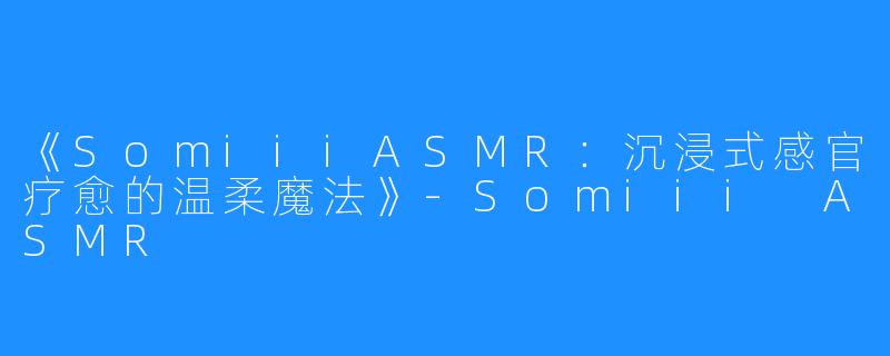 《SomiiiASMR:沉浸式感官疗愈的温柔魔法》-Somiii ASMR