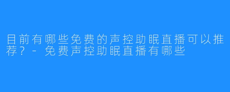 目前有哪些免费的声控助眠直播可以推荐?-免费声控助眠直播有哪些