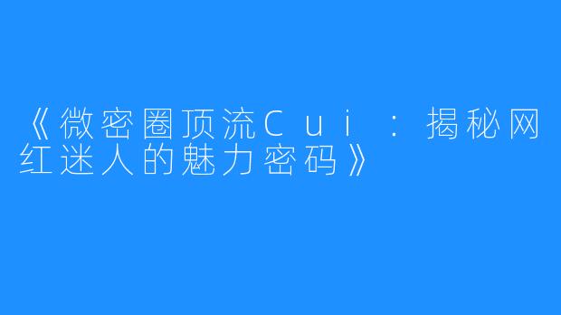 《微密圈顶流Cui:揭秘网红迷人的魅力密码》