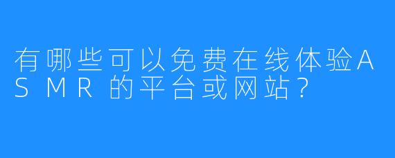 有哪些可以免费在线体验ASMR的平台或网站?