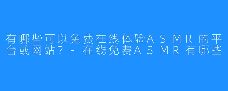 有哪些可以免费在线体验ASMR的平台或网站?-在线免费ASMR有哪些