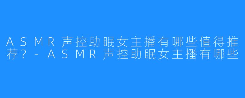 ASMR声控助眠女主播有哪些值得推荐?-ASMR声控助眠女主播有哪些
