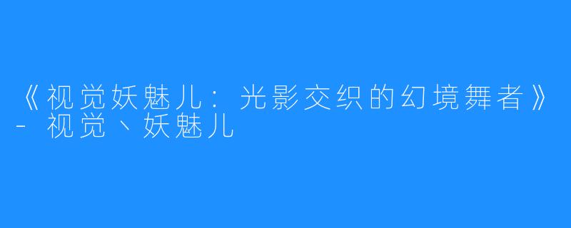 《视觉妖魅儿:光影交织的幻境舞者》-视觉丶妖魅儿