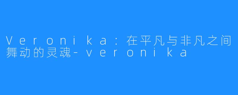 Veronika:在平凡与非凡之间舞动的灵魂-veronika