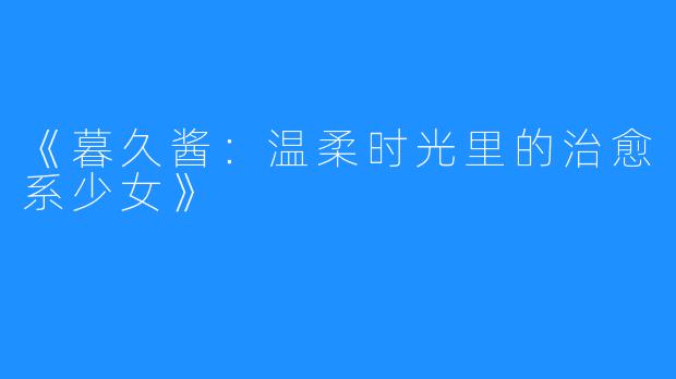 《暮久酱:温柔时光里的治愈系少女》