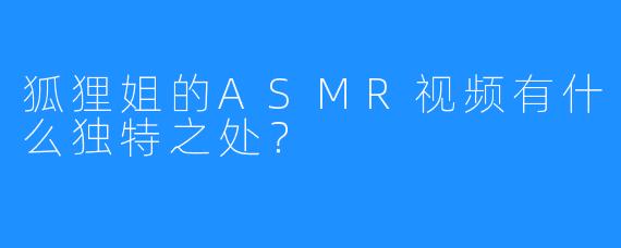 狐狸姐的ASMR视频有什么独特之处?