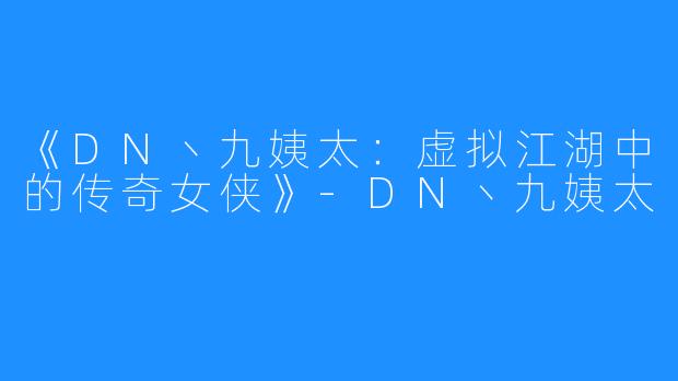 《DN丶九姨太:虚拟江湖中的传奇女侠》-DN丶九姨太