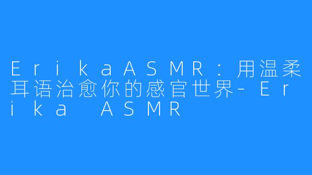 ErikaASMR:用温柔耳语治愈你的感官世界-Erika ASMR