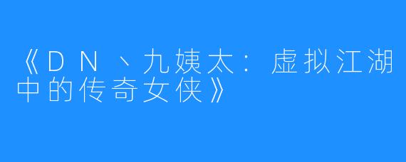 《DN丶九姨太:虚拟江湖中的传奇女侠》